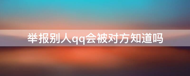举报别人qq会被对方知道吗 举报别人qq会被对方知道吗知乎