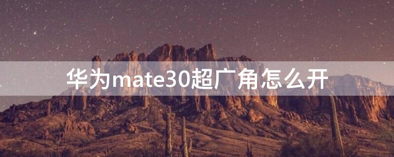 华为mate30超广角怎么开 华为mate30超广角怎么打开