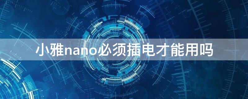 小雅nano必须插电才能用吗 小雅nano可以不插电么