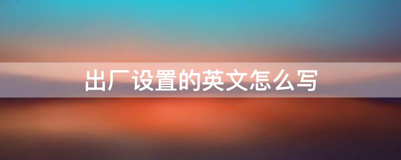 出厂设置的英文怎么写（出厂设置英文是什么）