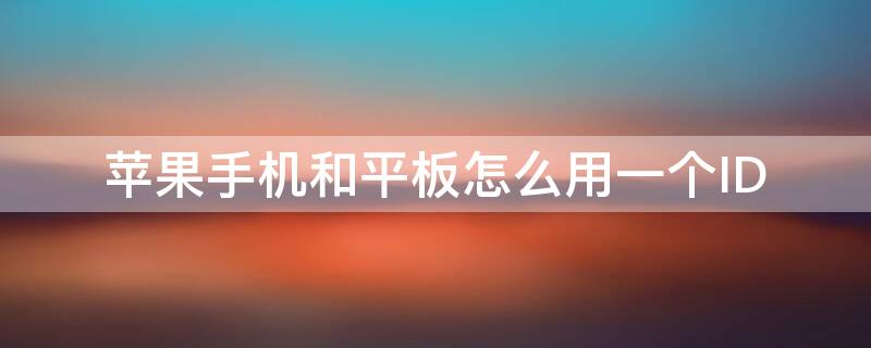 iPhone手机和平板怎么用一个ID（iphone手机和平板共用一个账号）