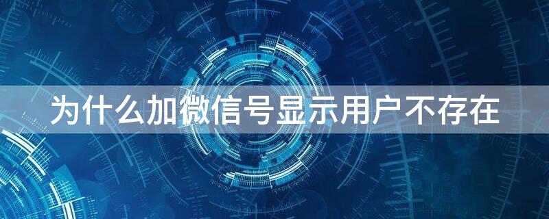 为什么加微信号显示用户不存在（有号码加微信为什么显示用户不存在）