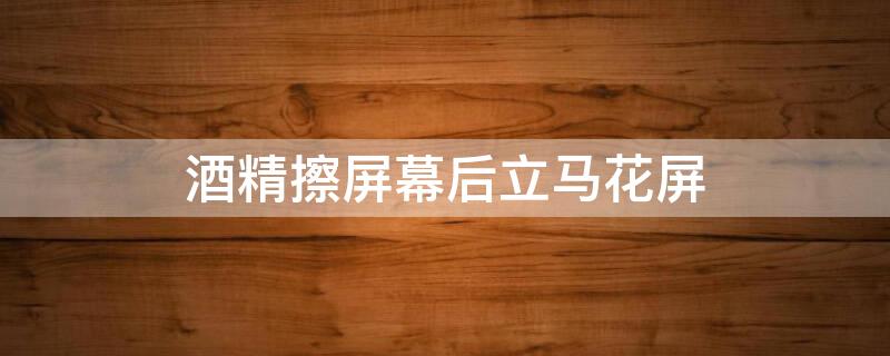 酒精擦屏幕后立马花屏（酒精擦屏幕后立马花屏怎么办）