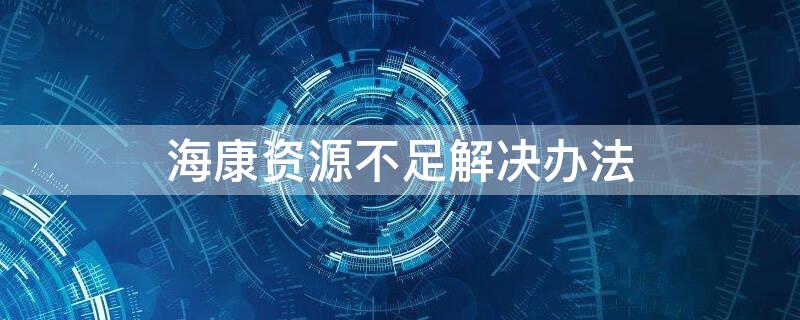 海康资源不足解决办法 海康摄像机资源不足怎么解决