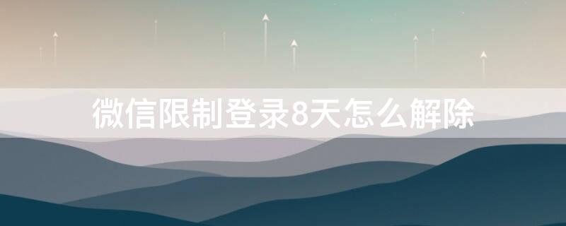 微信限制登录8天怎么解除（微信被限制登录八天怎么解封）