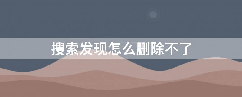 搜索发现怎么删除不了（哔哩哔哩搜索发现怎么删除不了）