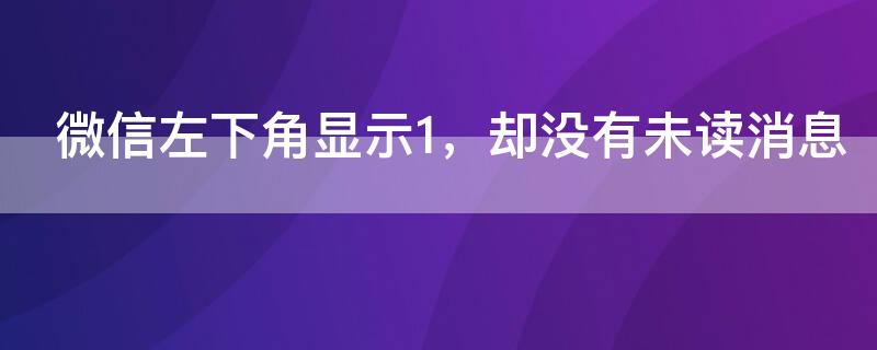 微信左下角显示1，却没有未读消息 微信没有未读消息,却显示一个1