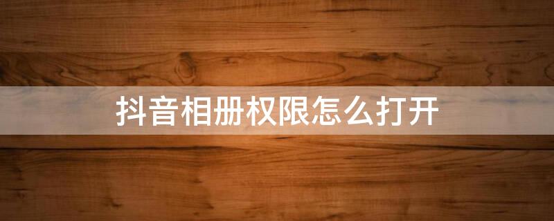 抖音相册权限怎么打开（华为手机抖音相册权限怎么打开）