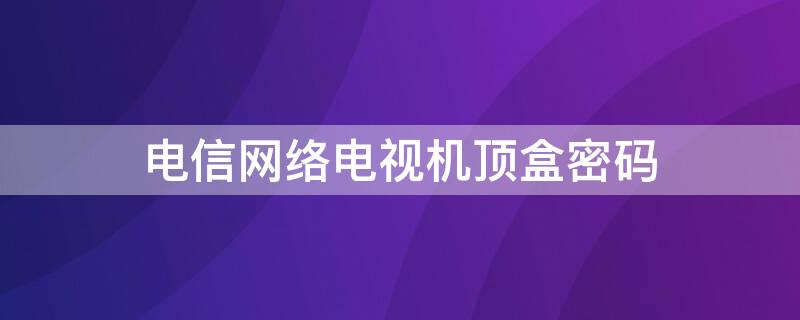 电信网络电视机顶盒密码（电信电视机顶盒6位密码）
