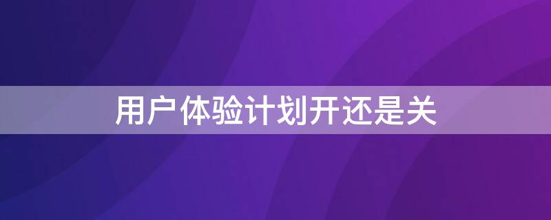 用户体验计划开还是关 oppo用户体验计划开还是关