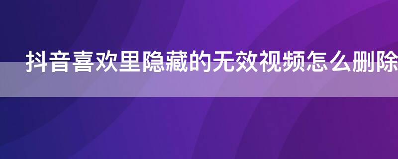 抖音喜欢里隐藏的无效视频怎么删除（抖音怎样删除喜欢里隐藏的无效视频）