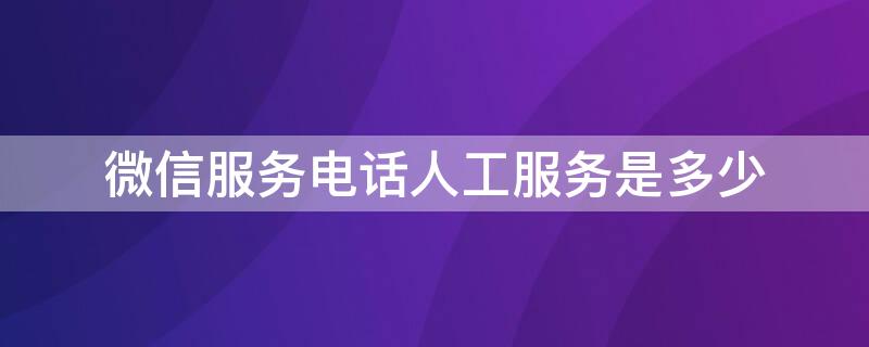 微信服务电话人工服务是多少（微信服务电话人工服务是多少号）