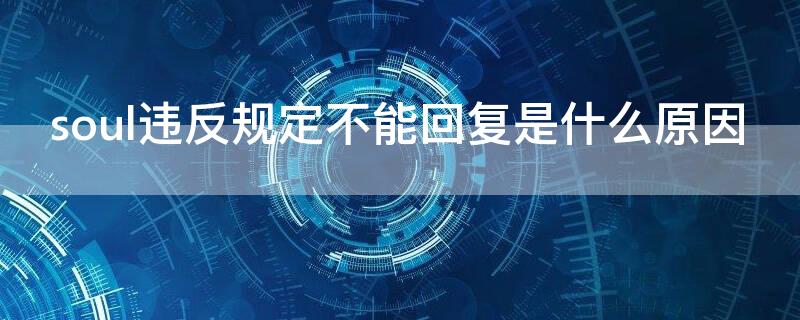 soul违反规定不能回复是什么原因 soul违反规定不能回复是什么原因他还能在线嘛