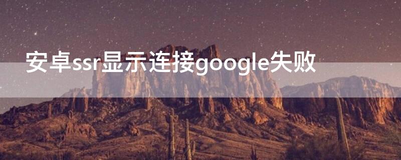 安卓ssr显示连接google失败 安卓ssr无法连接