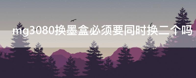 mg3080换墨盒必须要同时换二个吗