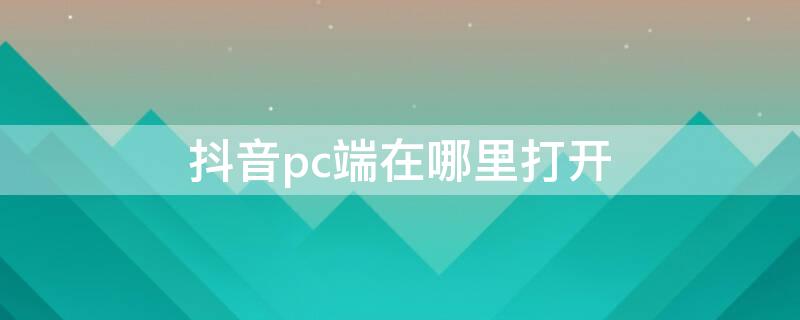 抖音pc端在哪里打开 抖音pc端在哪里打开直播