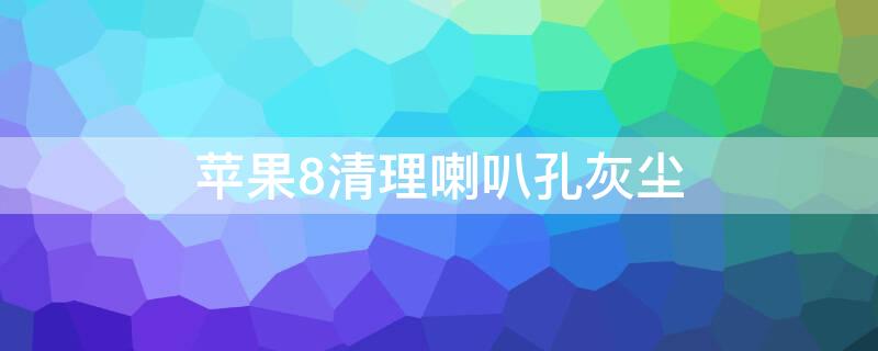 iPhone8清理喇叭孔灰尘（iphone8怎么清理喇叭孔里的灰尘）