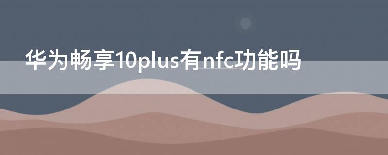 华为畅享10plus有nfc功能吗（华为畅享10plus具有nfc功能吗）