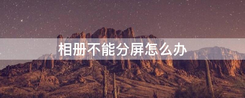 相册不能分屏怎么办（相册不能分屏怎么办视频）