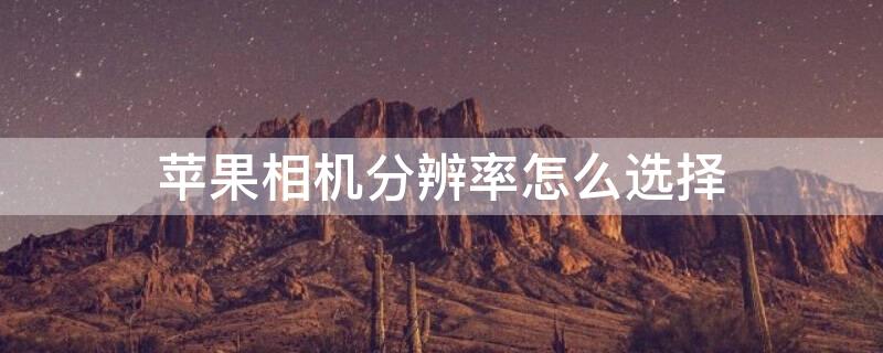 iPhone相机分辨率怎么选择 怎么调iphone相机的分辨率