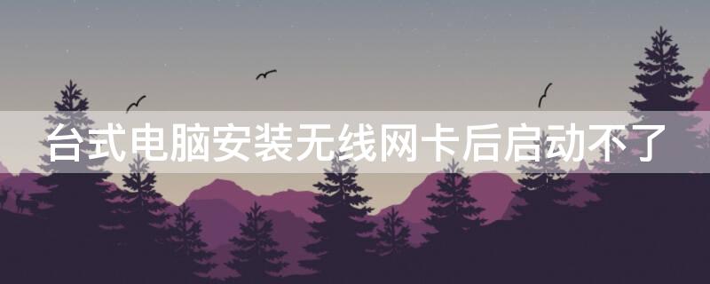 台式电脑安装无线网卡后启动不了 台式电脑安装上无线网卡没反应