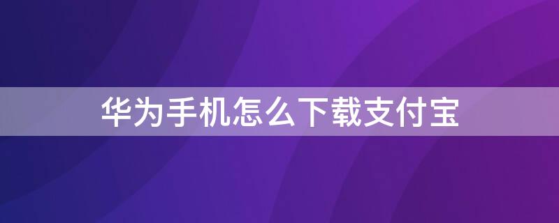 华为手机怎么下载支付宝 华为手机怎么下载支付宝香港