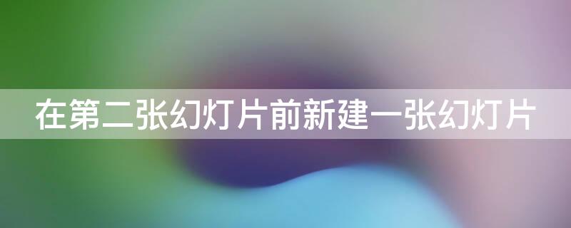 在第二张幻灯片前新建一张幻灯片（在第二张幻灯片前新建一张幻灯片,并在位置）
