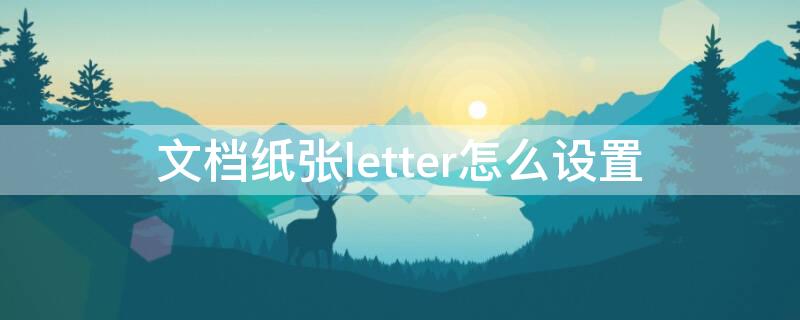 文档纸张letter怎么设置 怎样将文档纸张设置为letter