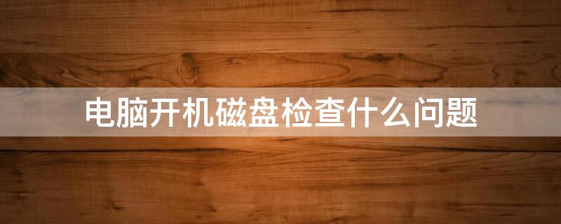 电脑开机磁盘检查什么问题（电脑开机磁盘检查什么问题啊）