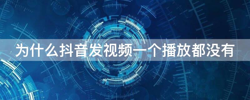 为什么抖音发视频一个播放都没有 为什么抖音发的视频都没有了