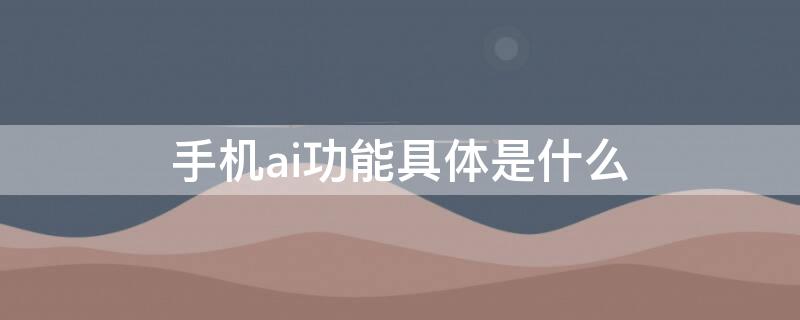 手机ai功能具体是什么 手机ai功能是什么意思