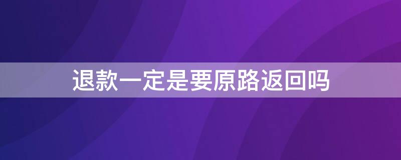 退款一定是要原路返回吗（退款原路返回什么意思）