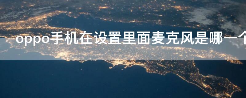 oppo手机在设置里面麦克风是哪一个（oppo手机在设置里面麦克风是哪一个功能）