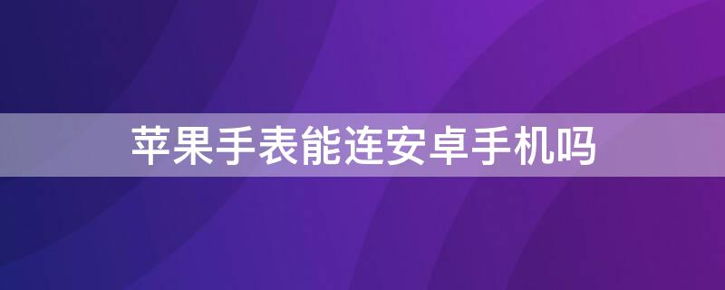 iPhone手表能连安卓手机吗（iphone的手表可以连接安卓吗）