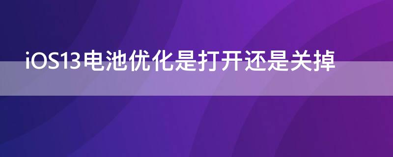iOS13电池优化是打开还是关掉（ios13电池优化是打开还是关掉）