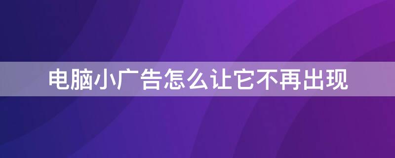 电脑小广告怎么让它不再出现 怎么让电脑的小广告不出现