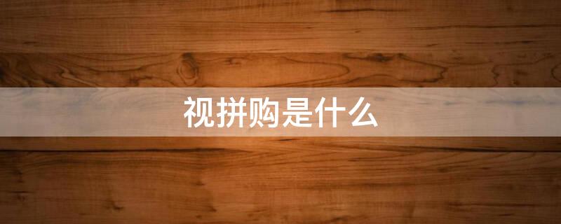 视拼购是什么 上拼购是什么