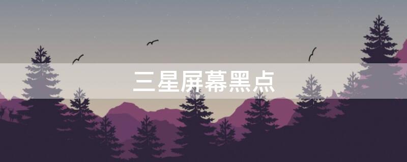 三星屏幕黑点 三星屏幕黑点会扩大吗