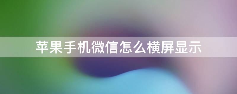 iPhone手机微信怎么横屏显示 iphone手机微信怎么横屏显示图片