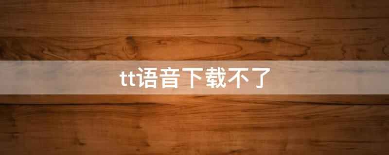 tt语音下载不了（tt语音正版下载）