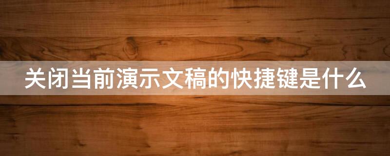 关闭当前演示文稿的快捷键是什么（关闭当前演示文稿的快捷键是?）