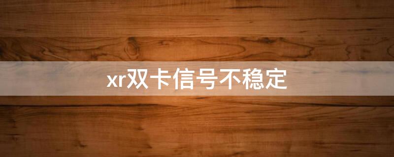 xr双卡信号不稳定（xr双卡信号不稳定怎么办）