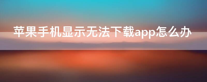 iPhone手机显示无法下载app怎么办（苹果手机显示无法下载app怎么办）