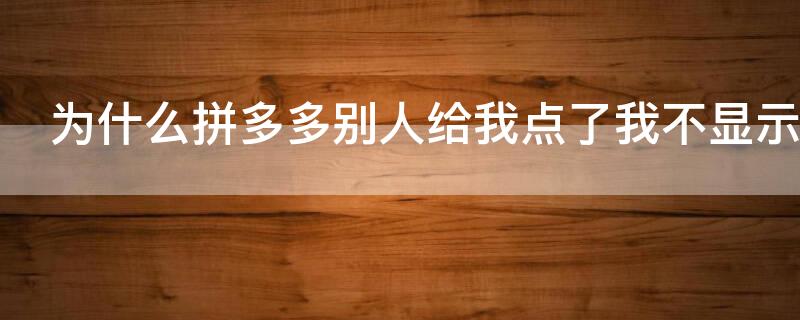 为什么拼多多别人给我点了我不显示（为什么拼多多别人给我点了我不显示地址）