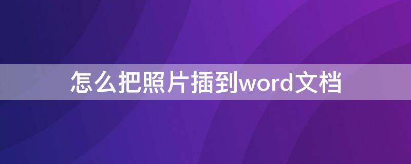 怎么把照片插到word文档 怎么把照片插到word文档表格中
