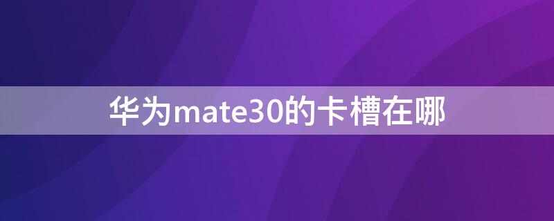 华为mate30的卡槽在哪（华为mate30e卡槽在哪里）