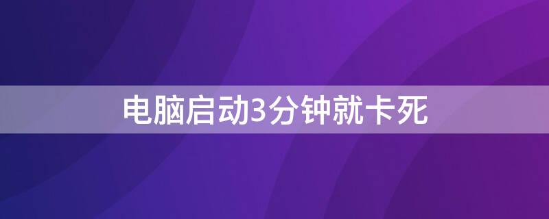 电脑启动3分钟就卡死（电脑启动3分钟就卡死机）