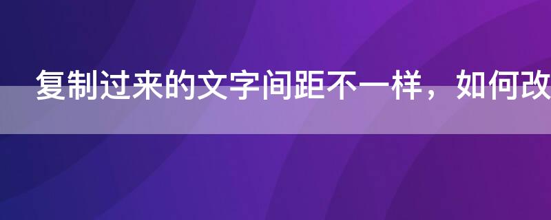 复制过来的文字间距不一样，如何改（复制过来的文字间距不一样,如何改变）