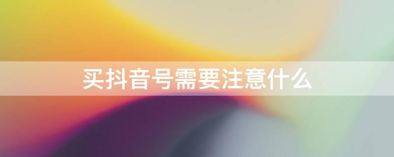 买抖音号需要注意什么（买抖音号需要注意什么细节）