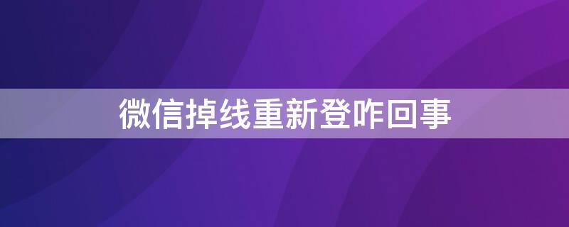 微信掉线重新登咋回事 微信登着登着自动掉线